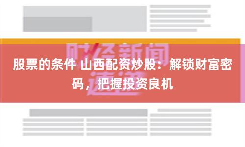 股票的条件 山西配资炒股：解锁财富密码，把握投资良机