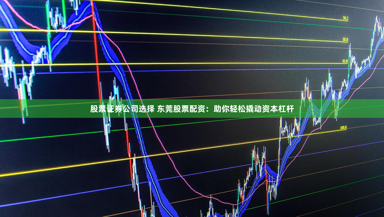 股票证券公司选择 东莞股票配资：助你轻松撬动资本杠杆