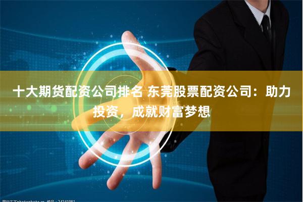 十大期货配资公司排名 东莞股票配资公司：助力投资，成就财富梦想