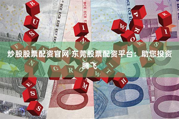 炒股股票配资官网 东莞股票配资平台：助您投资腾飞