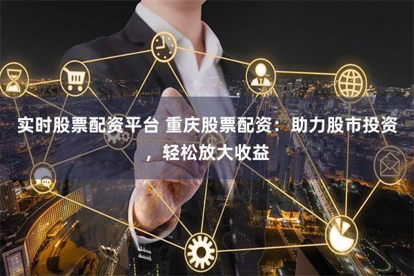 实时股票配资平台 重庆股票配资：助力股市投资，轻松放大收益