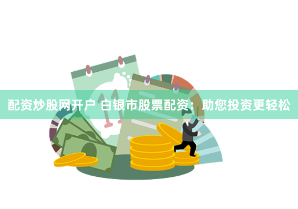 配资炒股网开户 白银市股票配资：助您投资更轻松