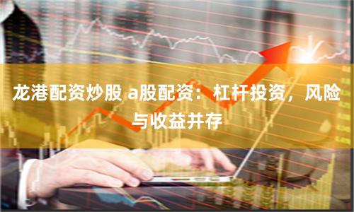 龙港配资炒股 a股配资：杠杆投资，风险与收益并存