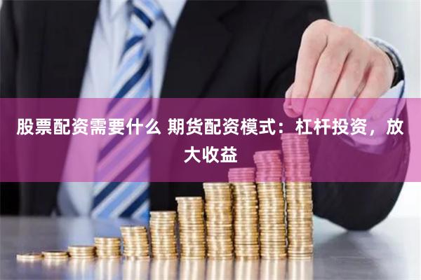 股票配资需要什么 期货配资模式：杠杆投资，放大收益