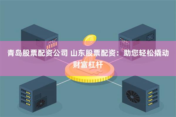 青岛股票配资公司 山东股票配资：助您轻松撬动财富杠杆