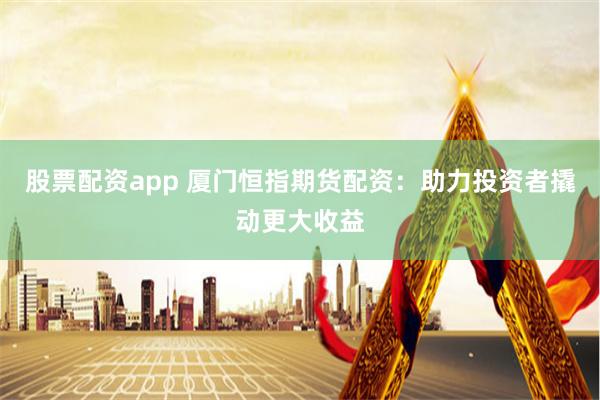 股票配资app 厦门恒指期货配资：助力投资者撬动更大收益