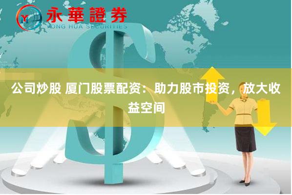 公司炒股 厦门股票配资：助力股市投资，放大收益空间