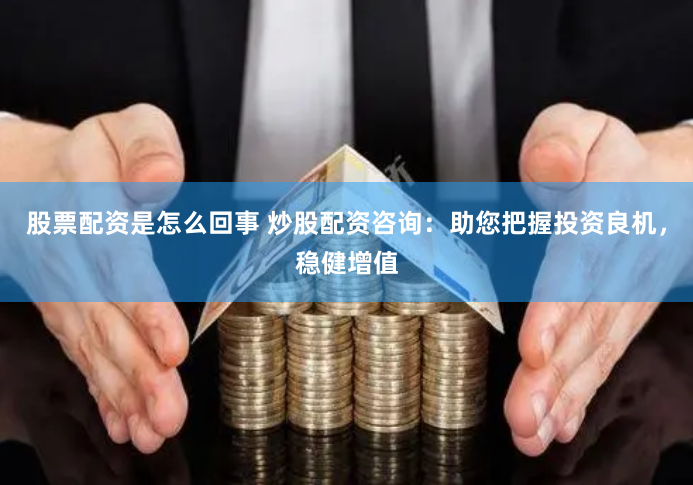 股票配资是怎么回事 炒股配资咨询：助您把握投资良机，稳健增值