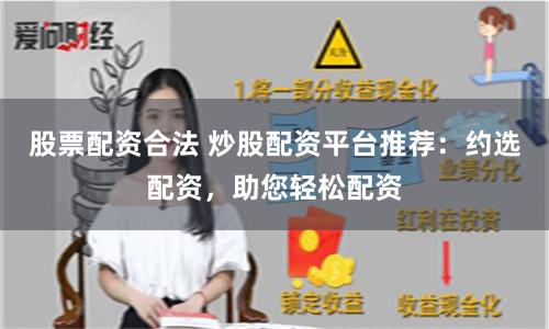 股票配资合法 炒股配资平台推荐：约选配资，助您轻松配资