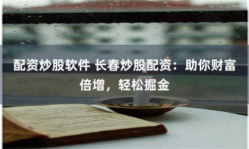 配资炒股软件 长春炒股配资：助你财富倍增，轻松掘金