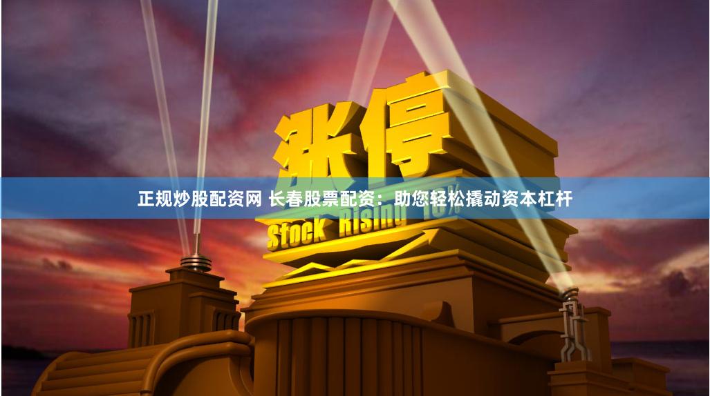 正规炒股配资网 长春股票配资：助您轻松撬动资本杠杆