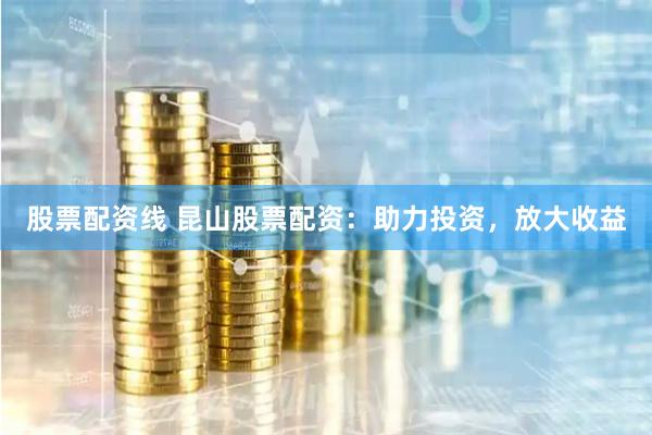 股票配资线 昆山股票配资：助力投资，放大收益