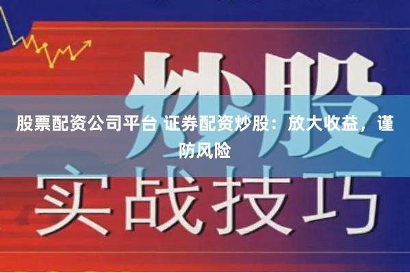 股票配资公司平台 证券配资炒股：放大收益，谨防风险