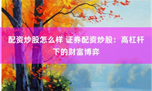 配资炒股怎么样 证券配资炒股：高杠杆下的财富博弈