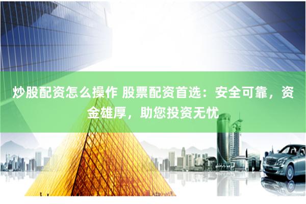 炒股配资怎么操作 股票配资首选：安全可靠，资金雄厚，助您投资无忧