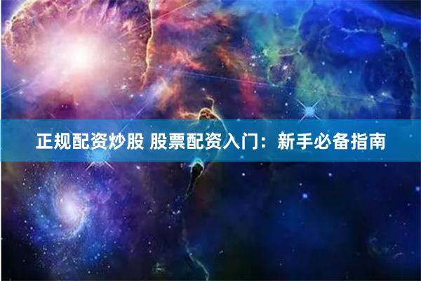 正规配资炒股 股票配资入门：新手必备指南