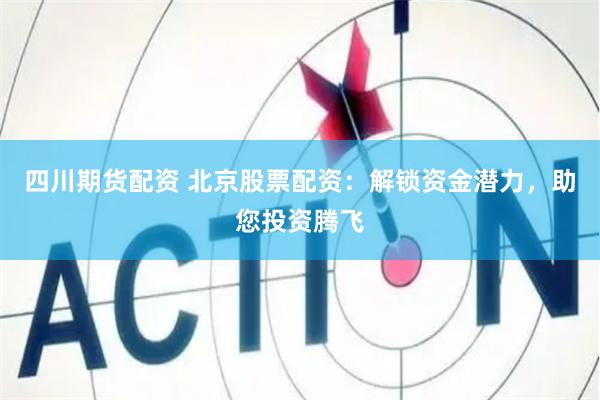 四川期货配资 北京股票配资：解锁资金潜力，助您投资腾飞