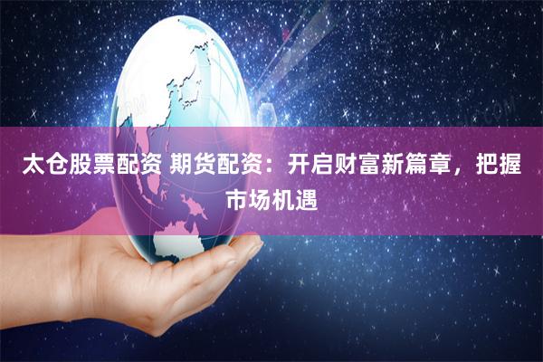 太仓股票配资 期货配资：开启财富新篇章，把握市场机遇