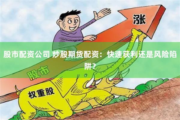 股市配资公司 炒股期货配资：快速获利还是风险陷阱？
