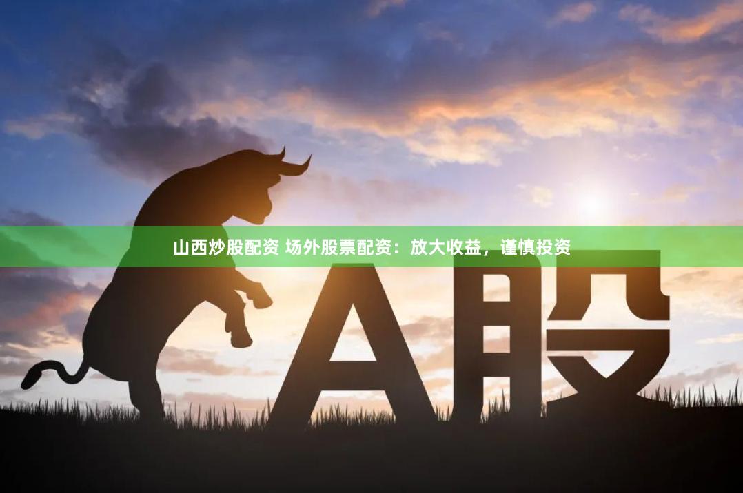 山西炒股配资 场外股票配资：放大收益，谨慎投资