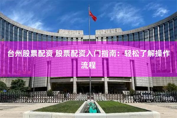 台州股票配资 股票配资入门指南：轻松了解操作流程