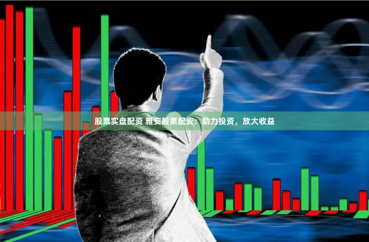 股票实盘配资 雅安股票配资：助力投资，放大收益