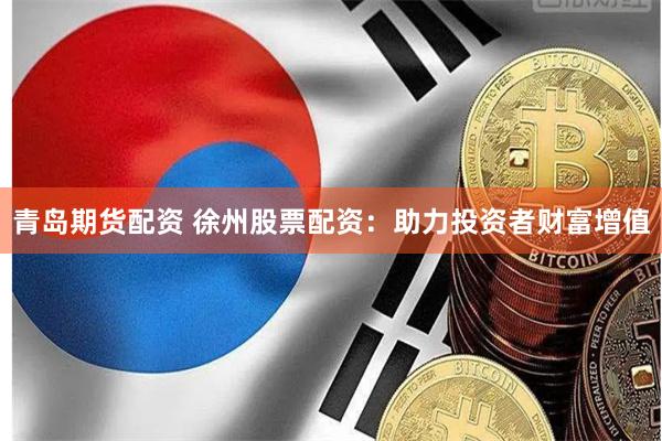 青岛期货配资 徐州股票配资：助力投资者财富增值