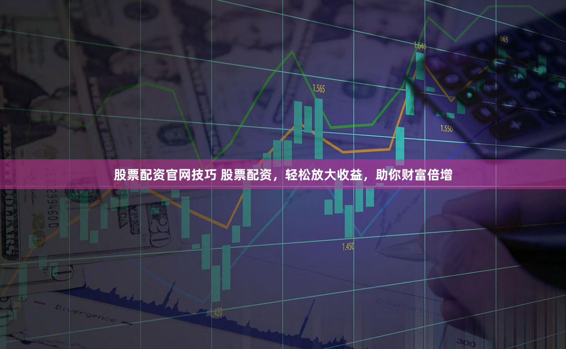 股票配资官网技巧 股票配资，轻松放大收益，助你财富倍增