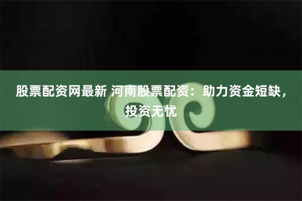 股票配资网最新 河南股票配资：助力资金短缺，投资无忧