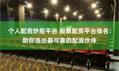 个人配资炒股平台 股票配资平台排名：助你选出最可靠的配资伙伴
