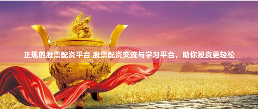 正规的股票配资平台 股票配资交流与学习平台，助你投资更轻松