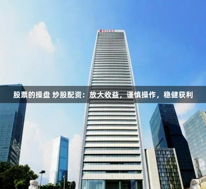 股票的操盘 炒股配资：放大收益，谨慎操作，稳健获利