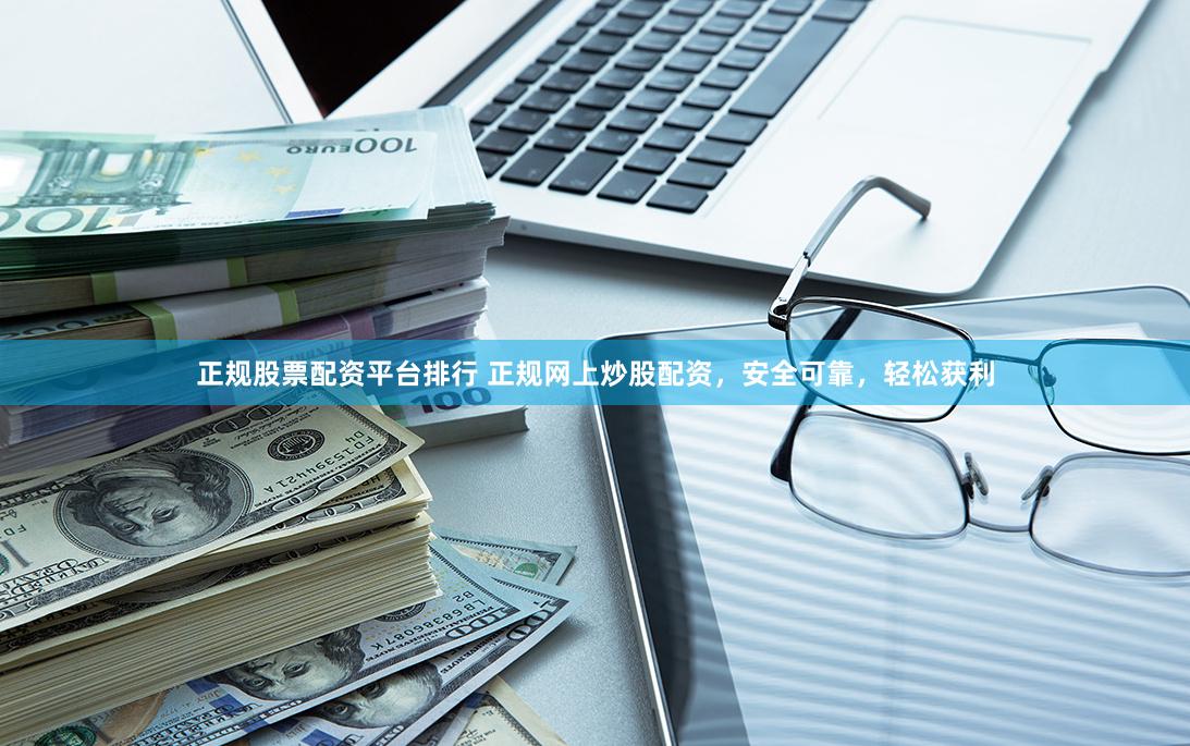 正规股票配资平台排行 正规网上炒股配资，安全可靠，轻松获利
