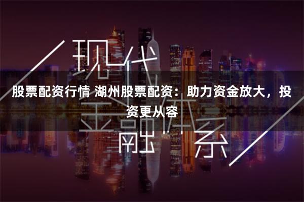 股票配资行情 湖州股票配资：助力资金放大，投资更从容