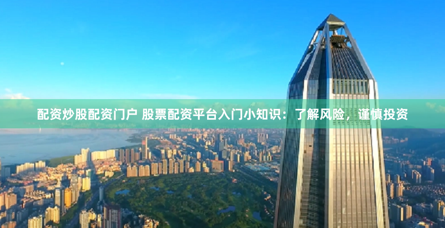 配资炒股配资门户 股票配资平台入门小知识：了解风险，谨慎投资