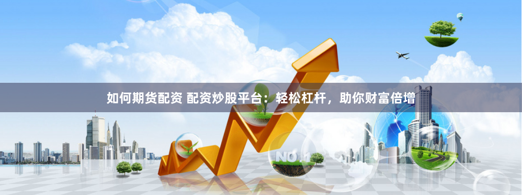 如何期货配资 配资炒股平台：轻松杠杆，助你财富倍增
