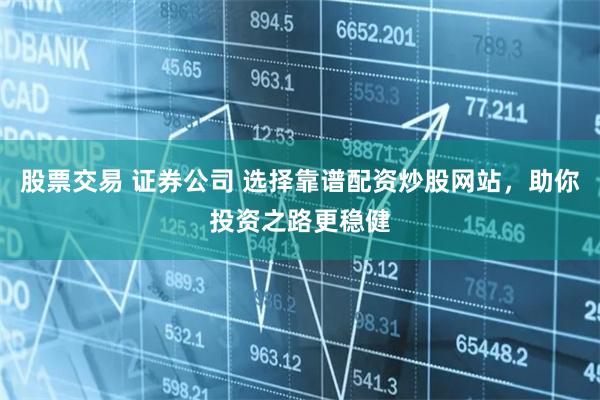 股票交易 证券公司 选择靠谱配资炒股网站，助你投资之路更稳健