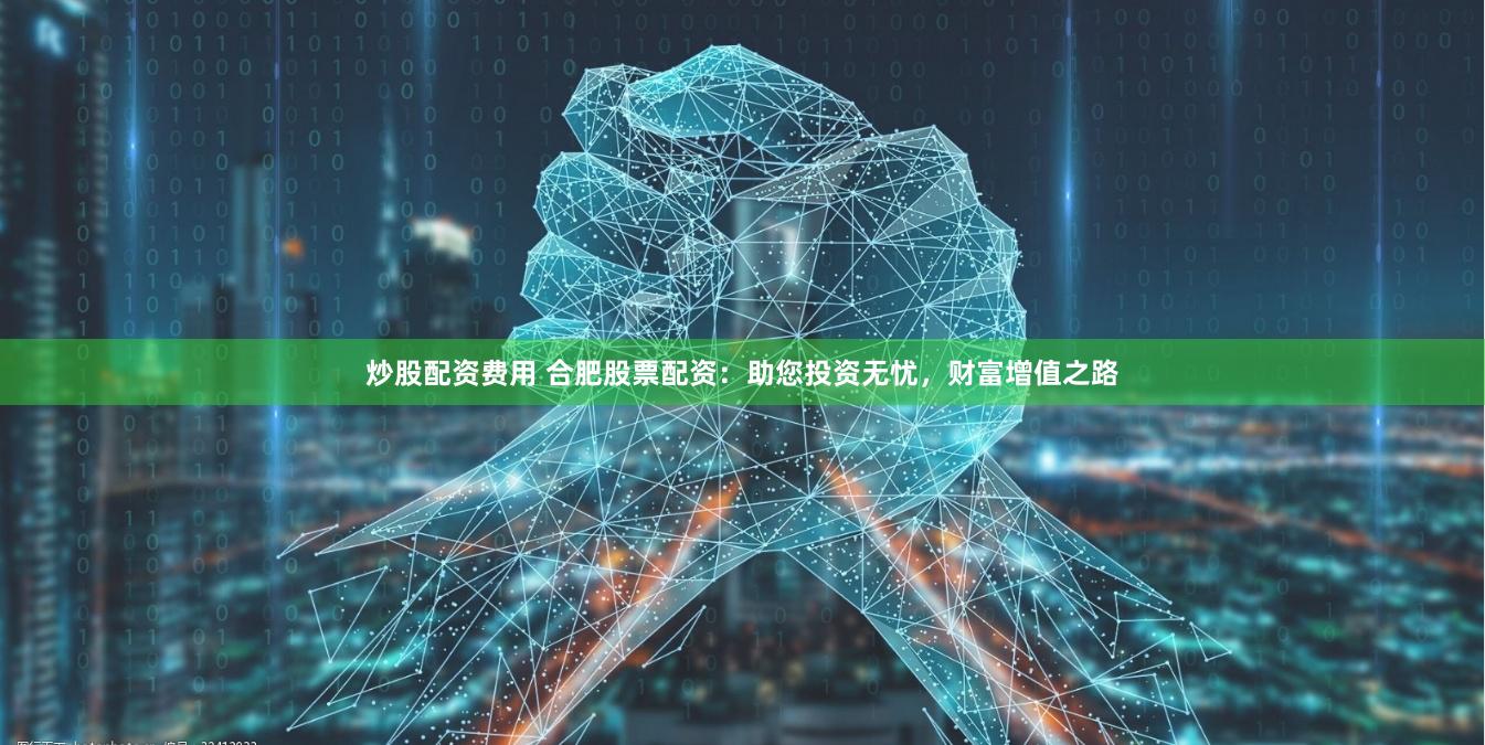 炒股配资费用 合肥股票配资:助您投资无忧,财富增值之路