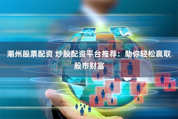 潮州股票配资 炒股配资平台推荐:助你轻松赢取股市财富