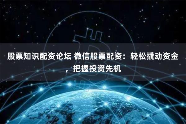 股票知识配资论坛 微信股票配资:轻松撬动资金,把握投资先机