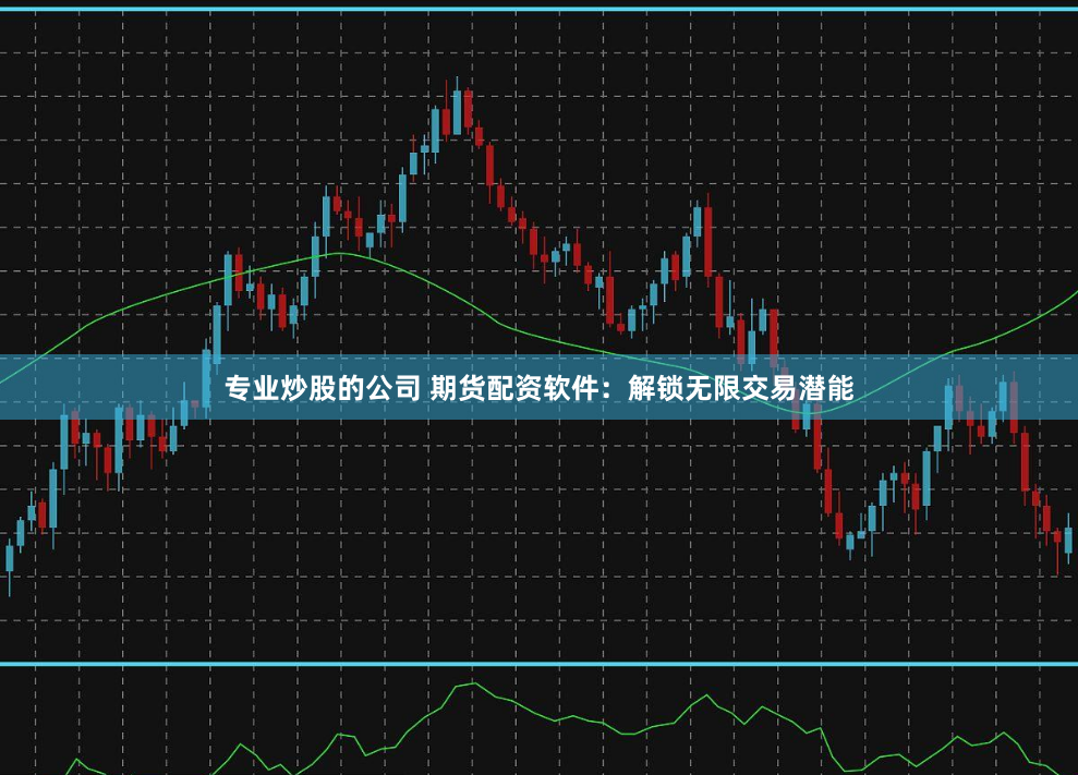 专业炒股的公司 期货配资软件:解锁无限交易潜能