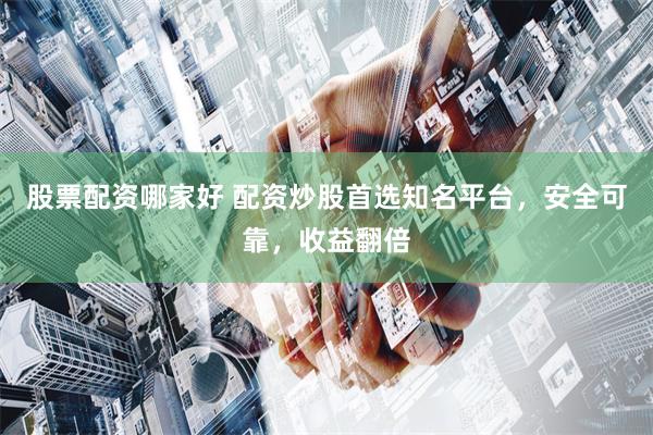 股票配资哪家好 配资炒股首选知名平台,安全可靠,收益翻倍