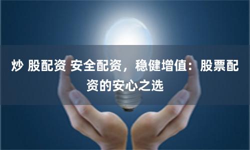 炒 股配资 安全配资,稳健增值:股票配资的安心之选