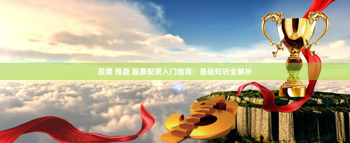 股票 操盘 股票配资入门指南:基础知识全解析