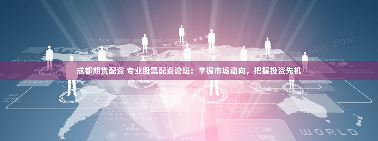 成都期货配资 专业股票配资论坛:掌握市场动向,把握投资先机