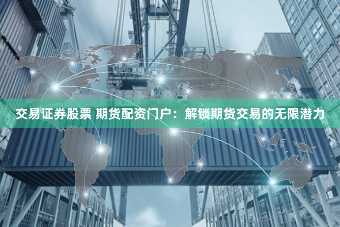 交易证券股票 期货配资门户:解锁期货交易的无限潜力