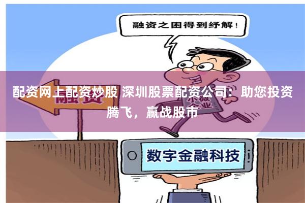 配资网上配资炒股 深圳股票配资公司:助您投资腾飞,赢战股市