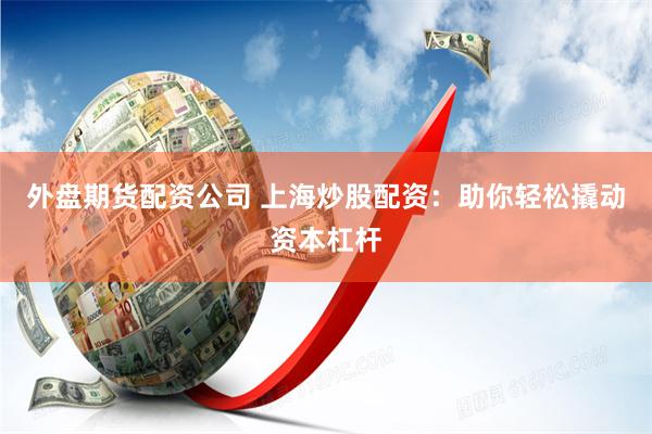 外盘期货配资公司 上海炒股配资:助你轻松撬动资本杠杆