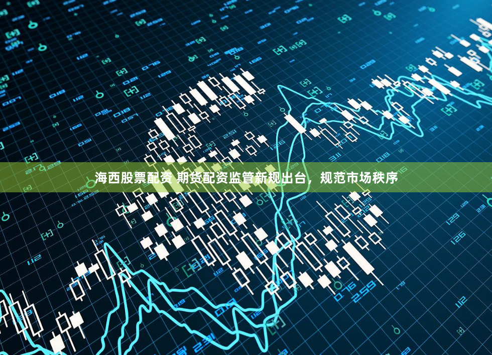 海西股票配资 期货配资监管新规出台，规范市场秩序