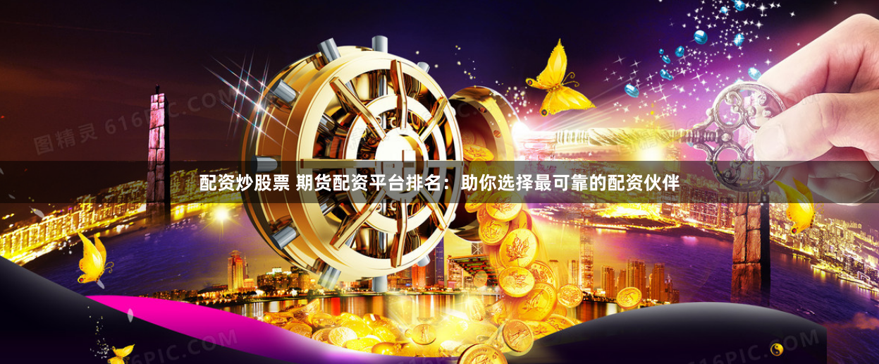 配资炒股票 期货配资平台排名:助你选择最可靠的配资伙伴